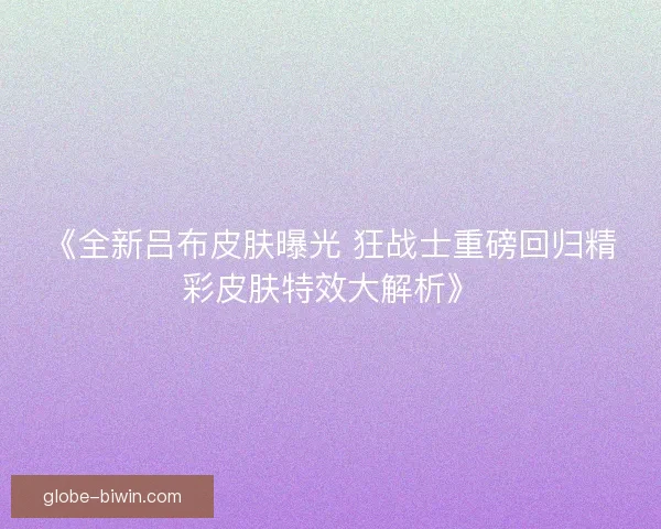 《全新吕布皮肤曝光 狂战士重磅回归精彩皮肤特效大解析》 《全新吕布皮肤曝光 狂战士重磅回归精彩皮肤特效大解析》