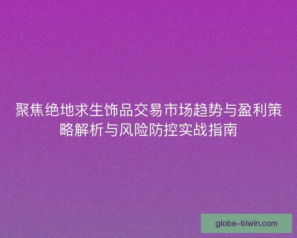 聚焦绝地求生饰品交易市场趋势与盈利策略解析与风险防控实战指南