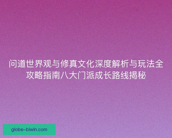 问道世界观与修真文化深度解析与玩法全攻略指南八大门派成长路线揭秘