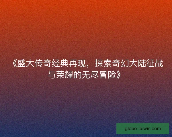 《盛大传奇经典再现，探索奇幻大陆征战与荣耀的无尽冒险》