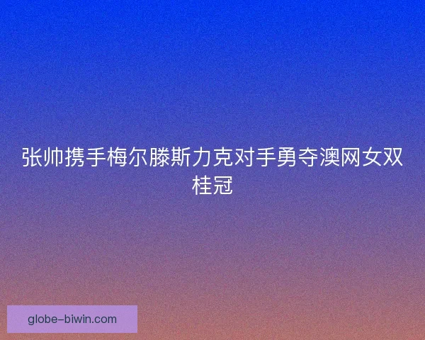 张帅携手梅尔滕斯力克对手勇夺澳网女双桂冠