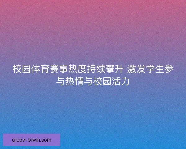 校园体育赛事热度持续攀升 激发学生参与热情与校园活力