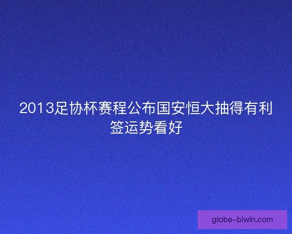 2013足协杯赛程公布国安恒大抽得有利签运势看好