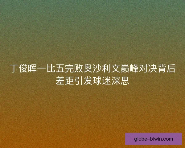 丁俊晖一比五完败奥沙利文巅峰对决背后差距引发球迷深思
