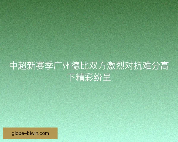 中超新赛季广州德比双方激烈对抗难分高下精彩纷呈