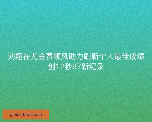刘翔在尤金赛顺风助力刷新个人最佳成绩创12秒87新纪录