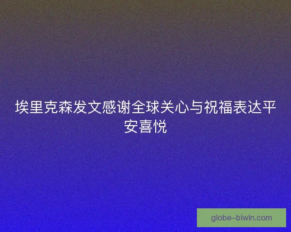 埃里克森发文感谢全球关心与祝福表达平安喜悦