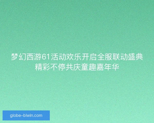 梦幻西游61活动欢乐开启全服联动盛典精彩不停共庆童趣嘉年华