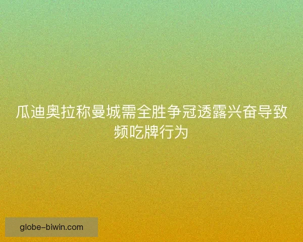 瓜迪奥拉称曼城需全胜争冠透露兴奋导致频吃牌行为
