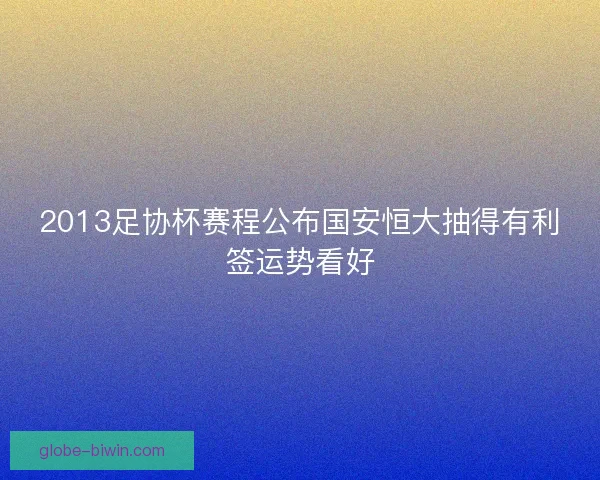 2013足协杯赛程公布国安恒大抽得有利签运势看好