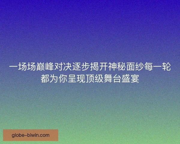 一场场巅峰对决逐步揭开神秘面纱每一轮都为你呈现顶级舞台盛宴 一场场巅峰对决逐步揭开神秘面纱每一轮都为你呈现顶级舞台盛宴