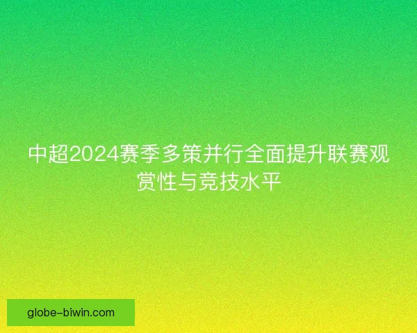 中超2024赛季多策并行全面提升联赛观赏性与竞技水平 中超2024赛季多策并行全面提升联赛观赏性与竞技水平