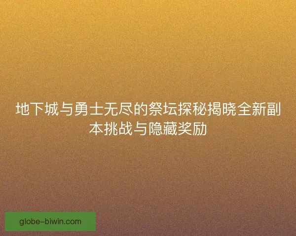 地下城与勇士无尽的祭坛探秘揭晓全新副本挑战与隐藏奖励