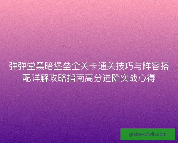 弹弹堂黑暗堡垒全关卡通关技巧与阵容搭配详解攻略指南高分进阶实战心得
