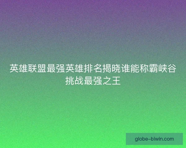 英雄联盟最强英雄排名揭晓谁能称霸峡谷挑战最强之王