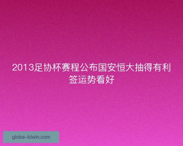 2013足协杯赛程公布国安恒大抽得有利签运势看好 2013足协杯赛程公布国安恒大抽得有利签运势看好