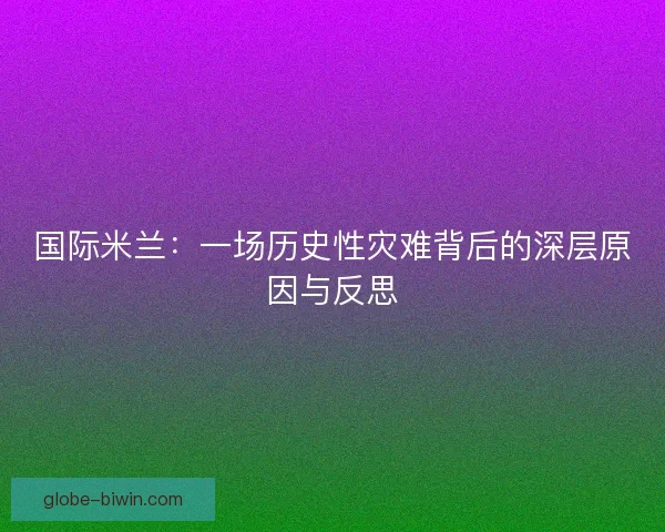国际米兰：一场历史性灾难背后的深层原因与反思