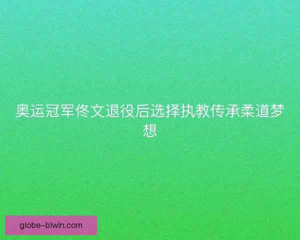 奥运冠军佟文退役后选择执教传承柔道梦想