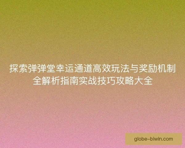 探索弹弹堂幸运通道高效玩法与奖励机制全解析指南实战技巧攻略大全