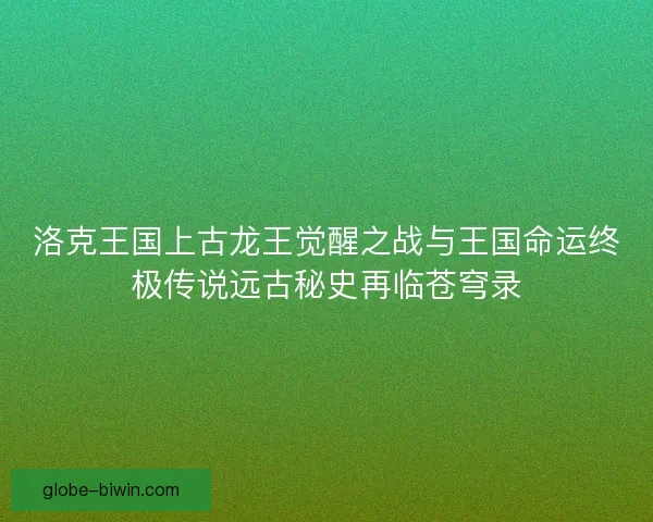 洛克王国上古龙王觉醒之战与王国命运终极传说远古秘史再临苍穹录